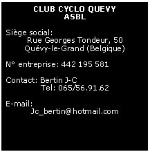 Zone de Texte: CLUB CYCLO QUEVYASBLSige social: Rue Georges Tondeur, 50Quvy-le-Grand (Belgique)N entreprise: 442 195 581Contact: Bertin J-CTel: 065/56.91.62E-mail:Jc_bertin@hotmail.com